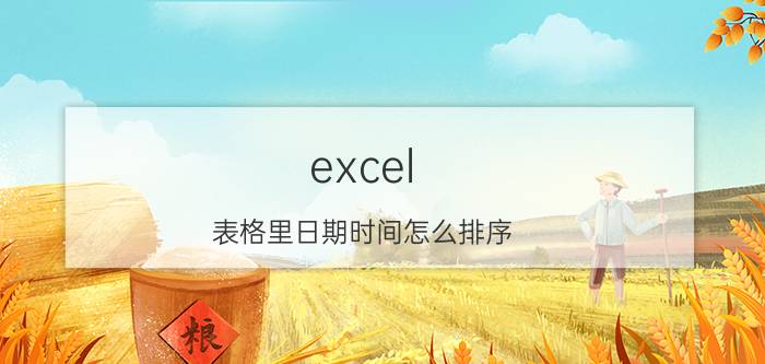 excel 表格里日期时间怎么排序 EXCEL表中的日期先后排列的顺序如何调整？